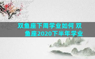 双鱼座下周学业如何 双鱼座2020下半年学业